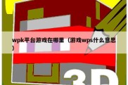 wpk平台游戏在哪里（游戏wps什么意思）