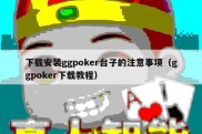 下载安装ggpoker台子的注意事项（ggpoker下载教程）