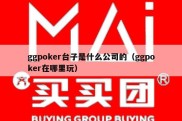 ggpoker台子是什么公司的（ggpoker在哪里玩）