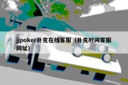 jjpoker扑克在线客服（扑克时间客服网址）