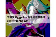 下载安装ggpoker台子的注意事项（ggpoker国内怎么玩）