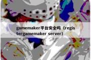 gamemaker平台安全吗（registergamemaker server）