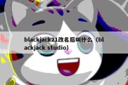 blackjack21改名后叫什么（blackjack studio）