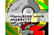 citypoker登不进去（poker游戏怎么登录不了了）