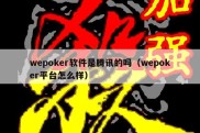 wepoker软件是腾讯的吗（wepoker平台怎么样）