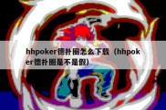 hhpoker德扑圈怎么下载（hhpoker德扑圈是不是假）