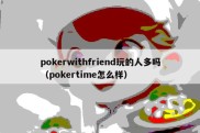 pokerwithfriend玩的人多吗（pokertime怎么样）