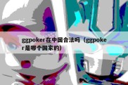 ggpoker在中国合法吗（ggpoker是哪个国家的）