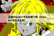 正版hhpoker平台在哪下载（hhpoker平台怎么样）