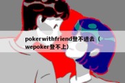 pokerwithfriend登不进去（wepoker登不上）