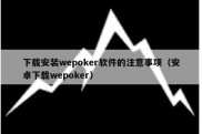 下载安装wepoker软件的注意事项（安卓下载wepoker）