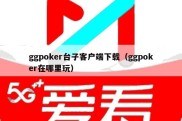 ggpoker台子客户端下载（ggpoker在哪里玩）