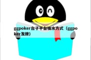 ggpoker台子平台抽水方式（ggpoker发牌）