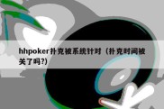 hhpoker扑克被系统针对（扑克时间被关了吗?）