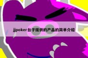 jjpoker台子提供的产品的简单介绍